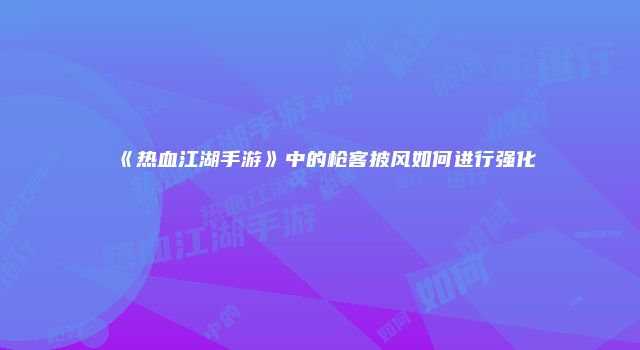 《热血江湖手游》中的枪客披风如何进行强化