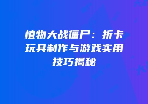 植物大战僵尸：折卡玩具制作与游戏实用技巧揭秘