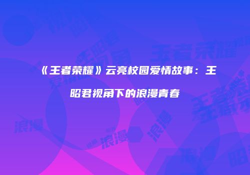 《王者荣耀》云亮校园爱情故事：王昭君视角下的浪漫青春