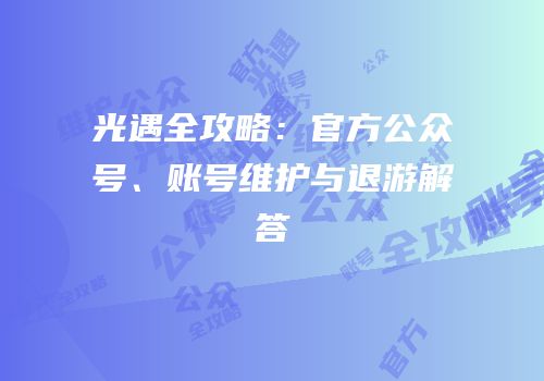 光遇全攻略：官方公众号、账号维护与退游解答