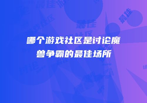 哪个游戏社区是讨论魔兽争霸的最佳场所