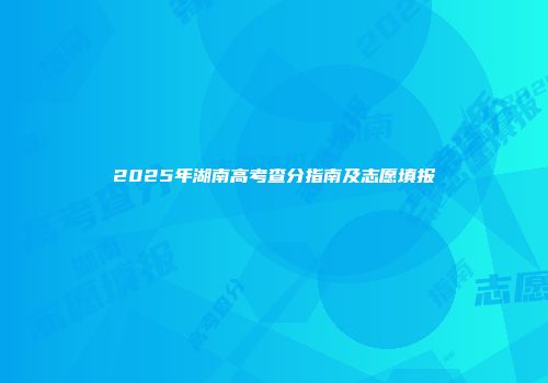2025年湖南高考查分指南及志愿填报