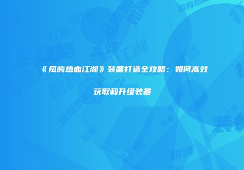 《凤鸣热血江湖》装备打造全攻略：如何高效获取和升级装备