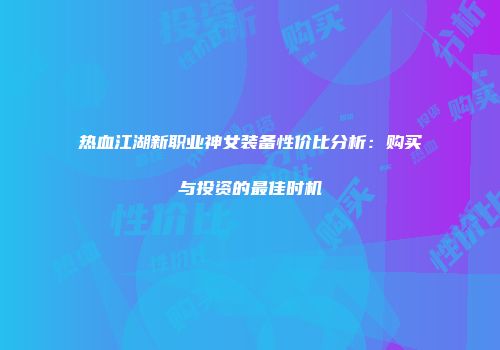 热血江湖新职业神女装备性价比分析：购买与投资的最佳时机