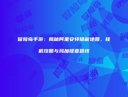 冒险岛手游：揭秘阿里安特隐藏地图、挂机攻略与玛加提亚路线