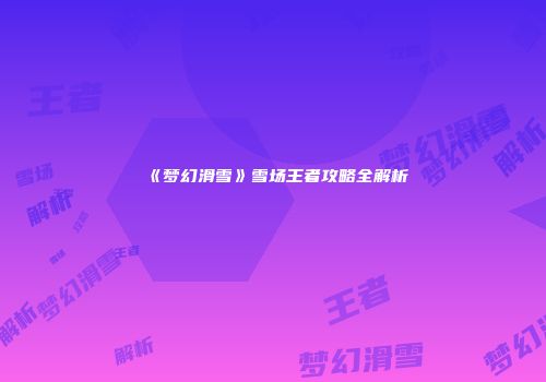 《梦幻滑雪》雪场王者攻略全解析