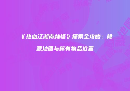 《热血江湖南林怪》探索全攻略：隐藏地图与稀有物品位置