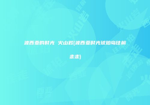 波西亚的时光 火山岩(波西亚时光琥珀岛往前走走)