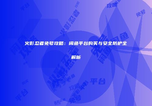 火影忍者免号攻略：闲鱼平台购买与安全防护全解析