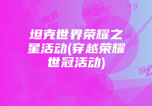 坦克世界荣耀之星活动(穿越荣耀世冠活动)