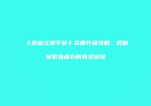 《热血江湖手游》装备升级攻略:揭秘获取热血石的有效途径