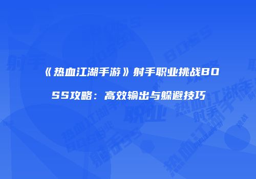 《热血江湖手游》射手职业挑战BOSS攻略：高效输出与躲避技巧