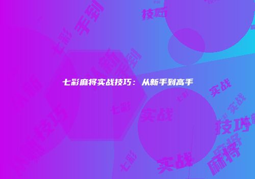 七彩麻将实战技巧：从新手到高手