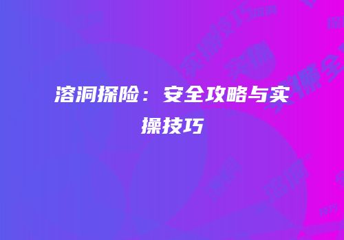 溶洞探险：安全攻略与实操技巧