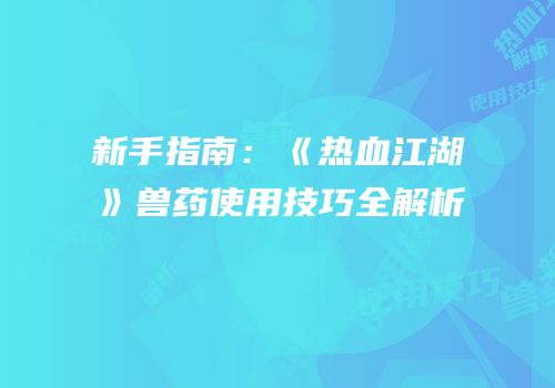 新手指南：《热血江湖》兽药使用技巧全解析