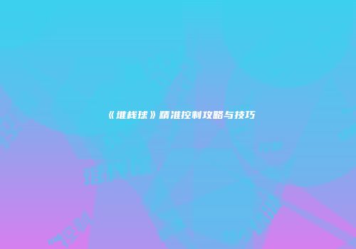 《堆栈球》精准控制攻略与技巧