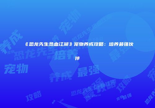《恐龙先生热血江湖》宠物养成攻略：培养最强伙伴