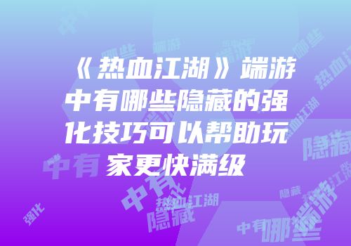 《热血江湖》端游中有哪些隐藏的强化技巧可以帮助玩家更快满级