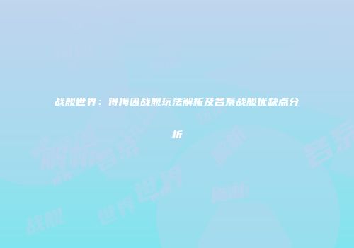 战舰世界：得梅因战舰玩法解析及各系战舰优缺点分析