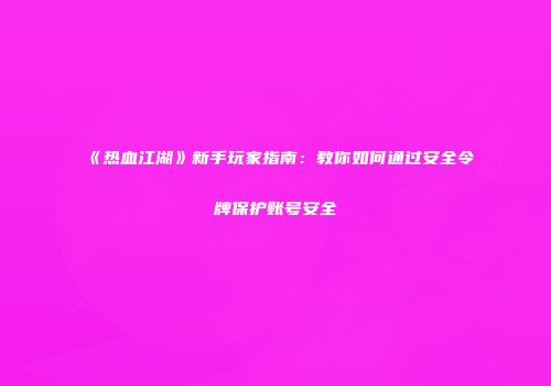 《热血江湖》新手玩家指南：教你如何通过安全令牌保护账号安全
