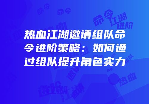 热血江湖邀请组队命令进阶策略：如何通过组队提升角色实力