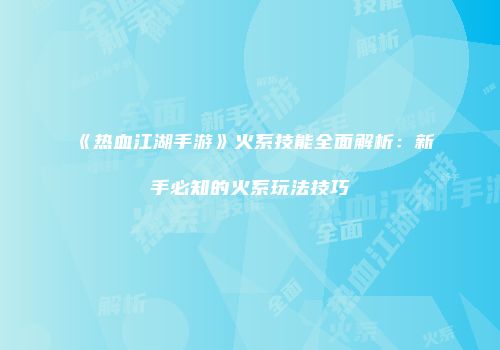 《热血江湖手游》火系技能全面解析：新手必知的火系玩法技巧