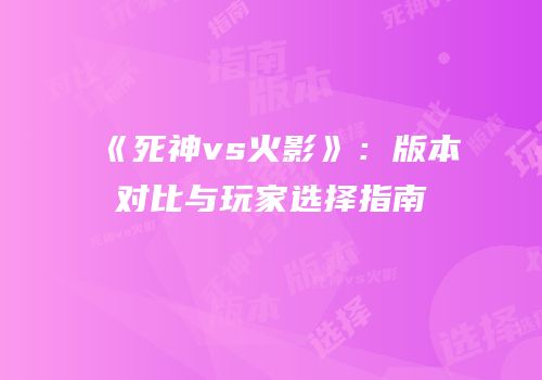 《死神vs火影》：版本对比与玩家选择指南