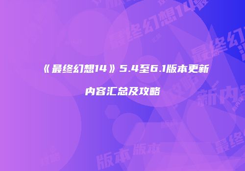 《最终幻想14》5.4至6.1版本更新内容汇总及攻略