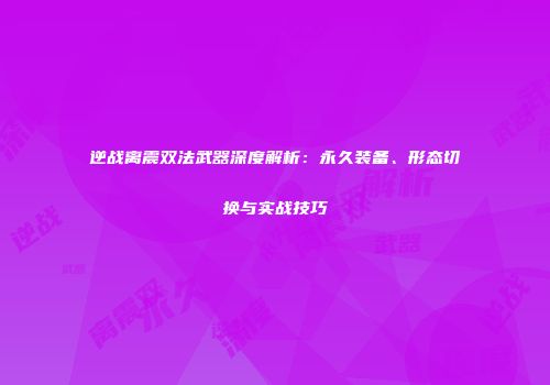 逆战离震双法武器深度解析：永久装备、形态切换与实战技巧
