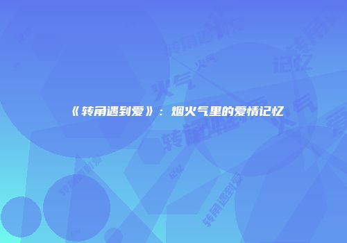 《转角遇到爱》：烟火气里的爱情记忆