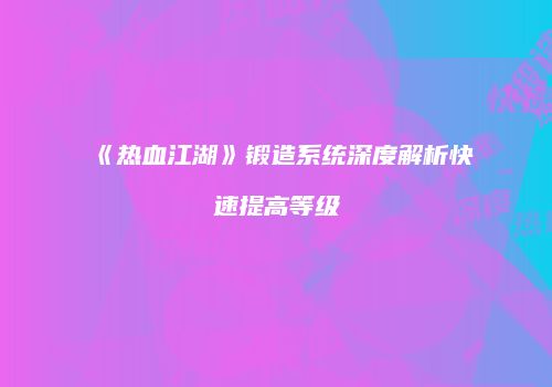 《热血江湖》锻造系统深度解析快速提高等级
