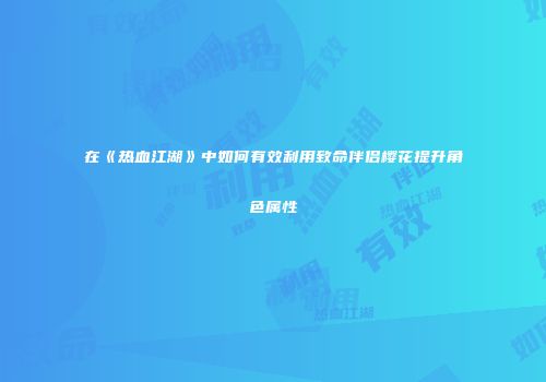 在《热血江湖》中如何有效利用致命伴侣樱花提升角色属性