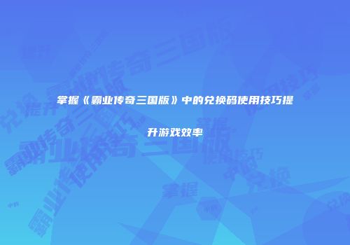 掌握《霸业传奇三国版》中的兑换码使用技巧提升游戏效率