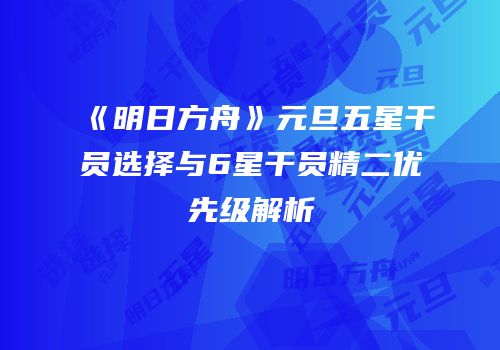 《明日方舟》元旦五星干员选择与6星干员精二优先级解析