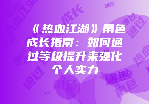 《热血江湖》角色成长指南：如何通过等级提升来强化个人实力