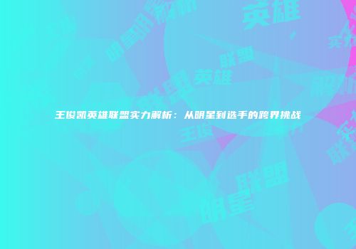 王俊凯英雄联盟实力解析：从明星到选手的跨界挑战