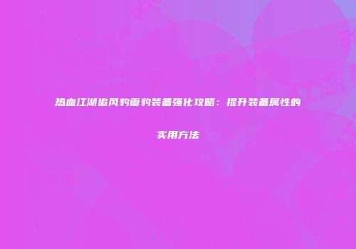 热血江湖追风豹雷豹装备强化攻略:提升装备属性的实用方法