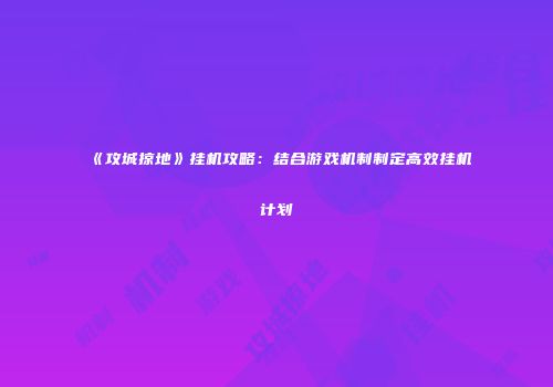 《攻城掠地》挂机攻略：结合游戏机制制定高效挂机计划