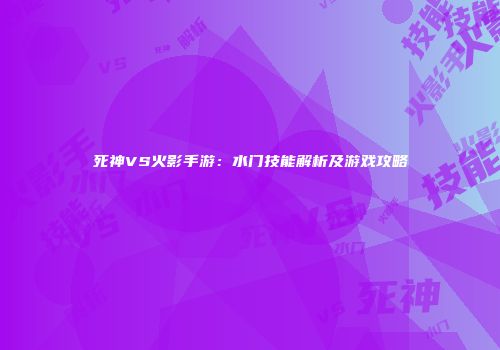 死神VS火影手游：水门技能解析及游戏攻略