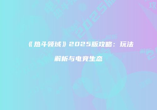 《热斗领域》2025版攻略：玩法解析与电竞生态