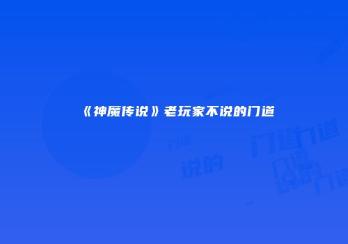 《神魔传说》老玩家不说的门道