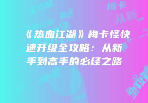 《热血江湖》梅卡怪快速升级全攻略：从新手到高手的必经之路