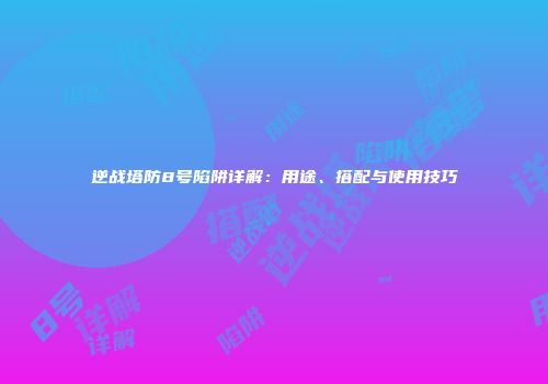 逆战塔防8号陷阱详解：用途、搭配与使用技巧