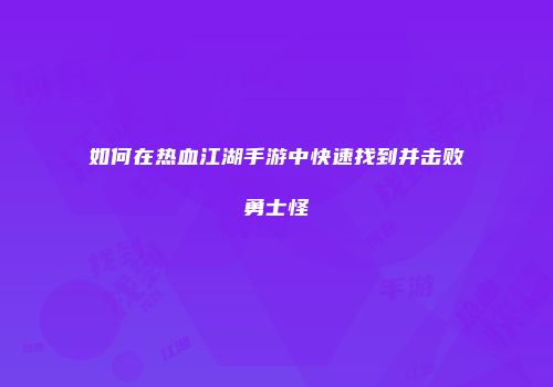 如何在热血江湖手游中快速找到并击败勇士怪
