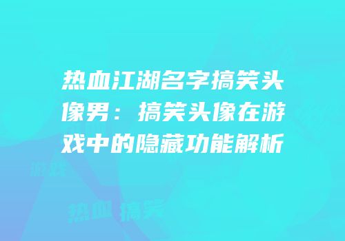 热血江湖名字搞笑头像男：搞笑头像在游戏中的隐藏功能解析
