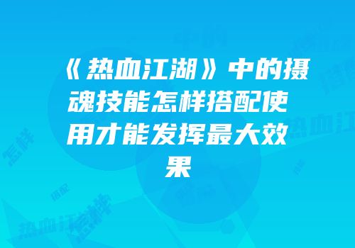 《热血江湖》中的摄魂技能怎样搭配使用才能发挥最大效果