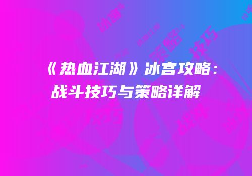 《热血江湖》冰宫攻略：战斗技巧与策略详解