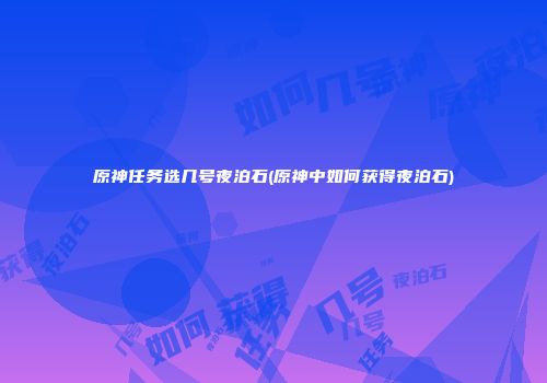 原神任务选几号夜泊石(原神中如何获得夜泊石)