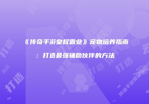 《传奇手游皇权霸业》宠物培养指南：打造最强辅助伙伴的方法