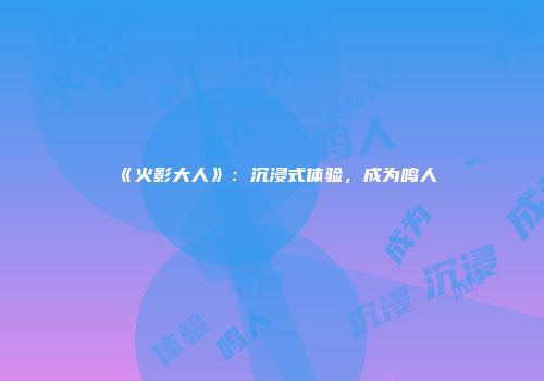 《火影大人》：沉浸式体验，成为鸣人
